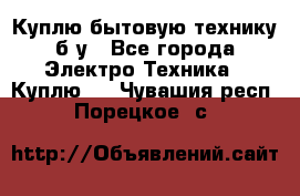 Куплю бытовую технику б/у - Все города Электро-Техника » Куплю   . Чувашия респ.,Порецкое. с.